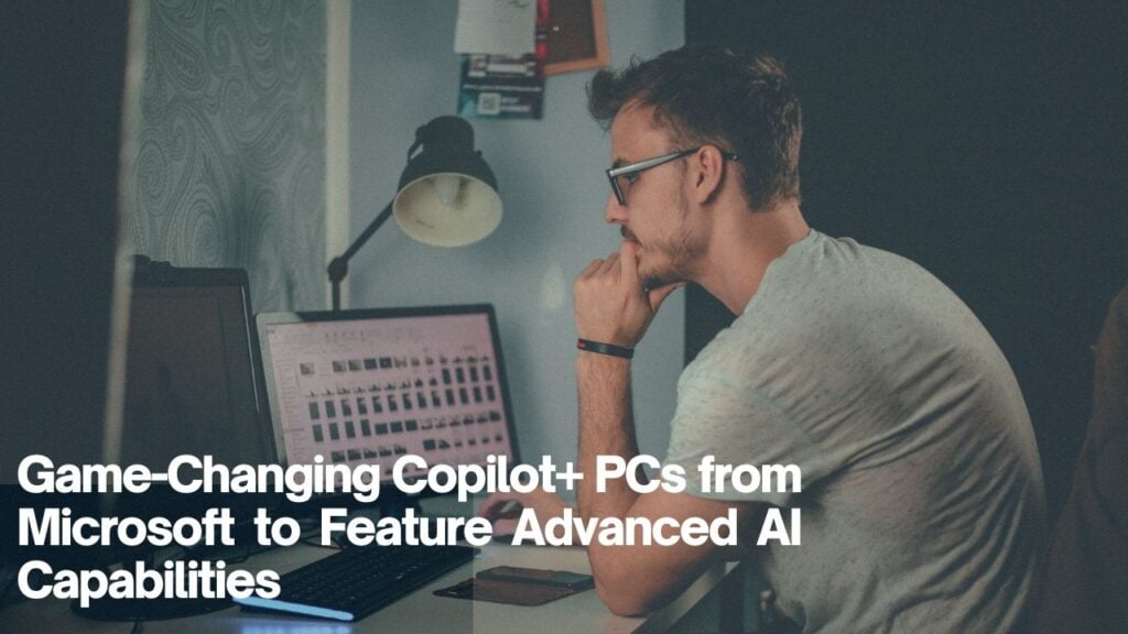 Game-Changing Copilot+ PCs from Microsoft to Feature Advanced AI Capabilities